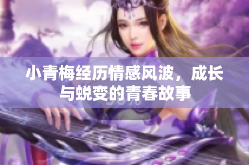 小青梅经历情感风波，成长与蜕变的青春故事