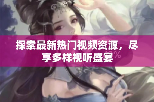 探索最新热门视频资源，尽享多样视听盛宴