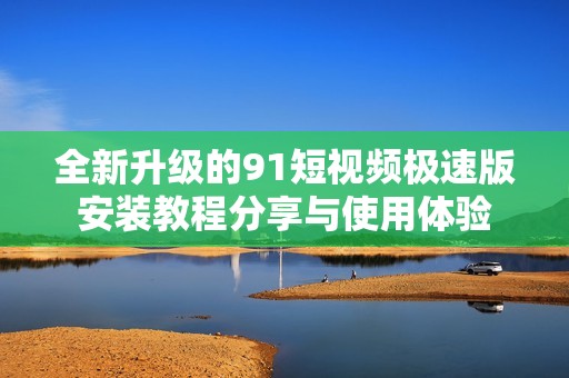 全新升级的91短视频极速版安装教程分享与使用体验