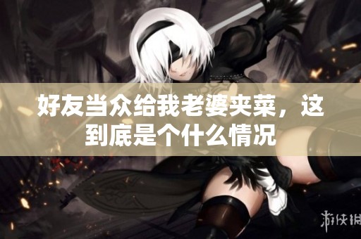 好友当众给我老婆夹菜，这到底是个什么情况