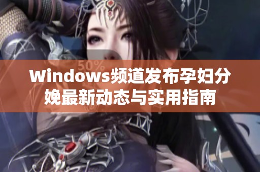 Windows频道发布孕妇分娩最新动态与实用指南