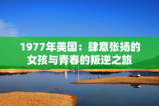 1977年美国：肆意张扬的女孩与青春的叛逆之旅