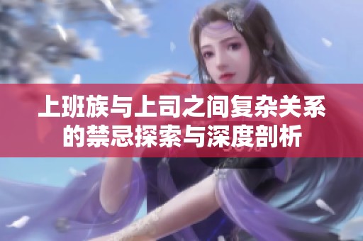 上班族与上司之间复杂关系的禁忌探索与深度剖析