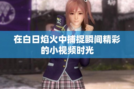 在白日焰火中捕捉瞬间精彩的小视频时光