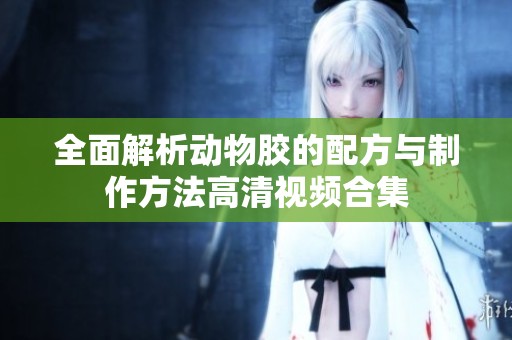 全面解析动物胶的配方与制作方法高清视频合集