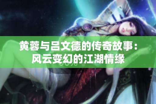 黄蓉与吕文德的传奇故事：风云变幻的江湖情缘