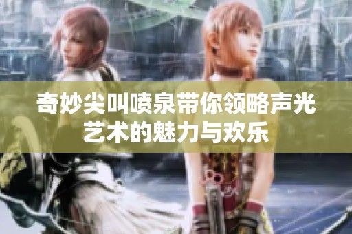 奇妙尖叫喷泉带你领略声光艺术的魅力与欢乐