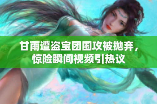 甘雨遭盗宝团围攻被抛弃，惊险瞬间视频引热议