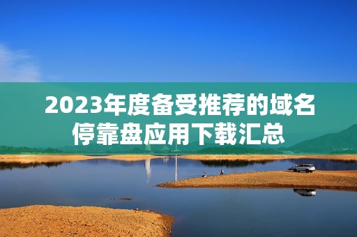 2023年度备受推荐的域名停靠盘应用下载汇总