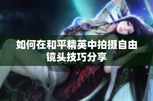 如何在和平精英中拍摄自由镜头技巧分享