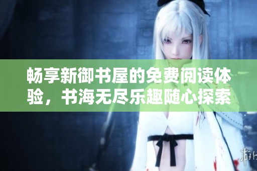 畅享新御书屋的免费阅读体验，书海无尽乐趣随心探索