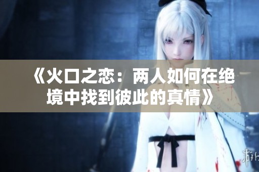 《火口之恋：两人如何在绝境中找到彼此的真情》