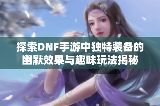 探索DNF手游中独特装备的幽默效果与趣味玩法揭秘