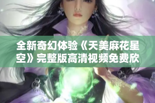全新奇幻体验《天美麻花星空》完整版高清视频免费欣赏