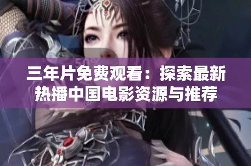 三年片免费观看：探索最新热播中国电影资源与推荐