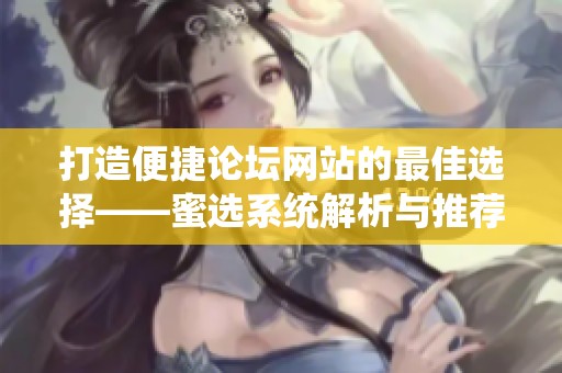 打造便捷论坛网站的最佳选择——蜜选系统解析与推荐