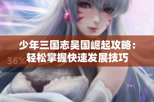少年三国志吴国崛起攻略：轻松掌握快速发展技巧
