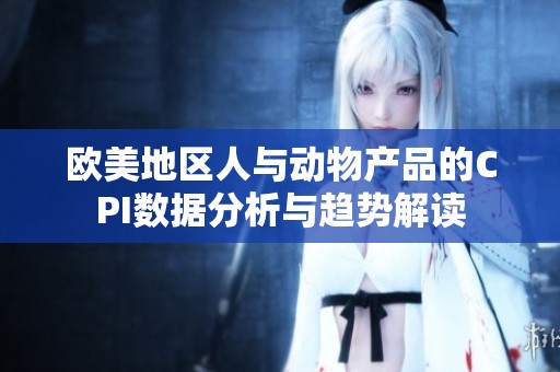 欧美地区人与动物产品的CPI数据分析与趋势解读