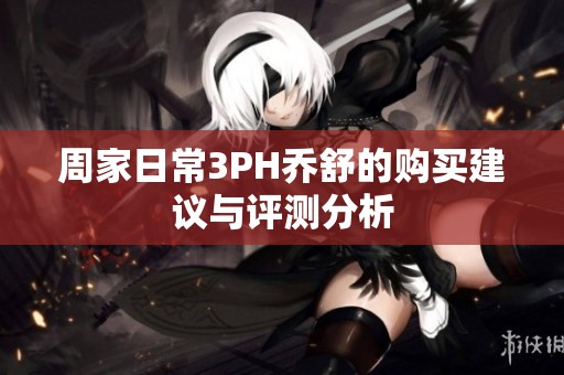 周家日常3PH乔舒的购买建议与评测分析