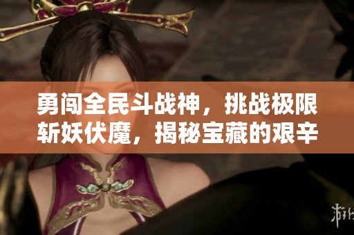 勇闯全民斗战神，挑战极限斩妖伏魔，揭秘宝藏的艰辛旅程