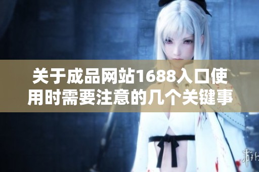 关于成品网站1688入口使用时需要注意的几个关键事项