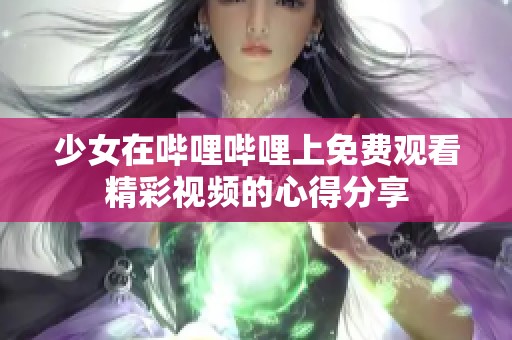 少女在哔哩哔哩上免费观看精彩视频的心得分享