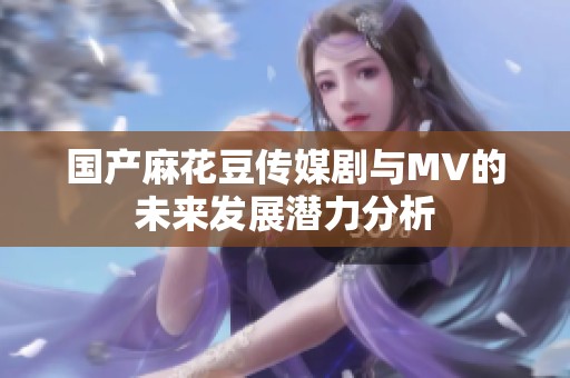国产麻花豆传媒剧与MV的未来发展潜力分析