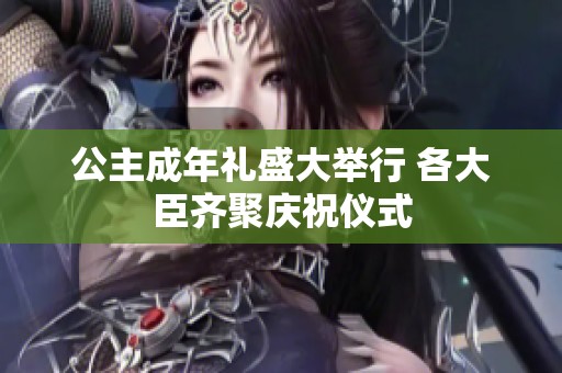 公主成年礼盛大举行 各大臣齐聚庆祝仪式