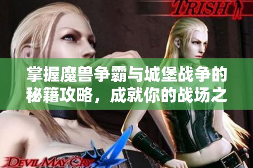 掌握魔兽争霸与城堡战争的秘籍攻略，成就你的战场之王之路！