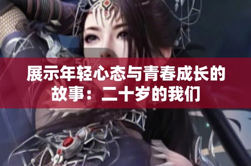 展示年轻心态与青春成长的故事：二十岁的我们