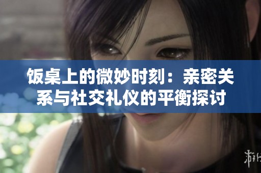 饭桌上的微妙时刻：亲密关系与社交礼仪的平衡探讨