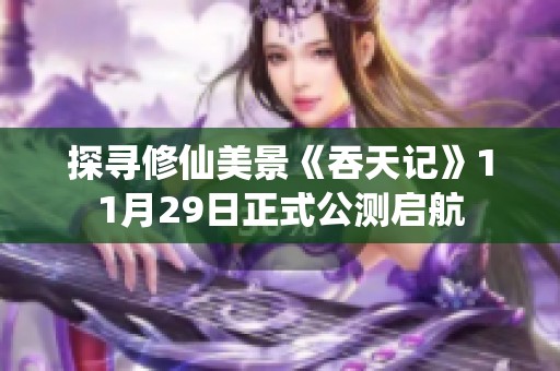 探寻修仙美景《吞天记》11月29日正式公测启航