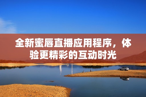全新蜜唇直播应用程序，体验更精彩的互动时光