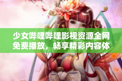 少女哔哩哔哩影视资源全网免费播放，畅享精彩内容体验