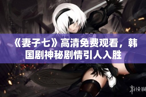 《妻子七》高清免费观看，韩国剧神秘剧情引人入胜