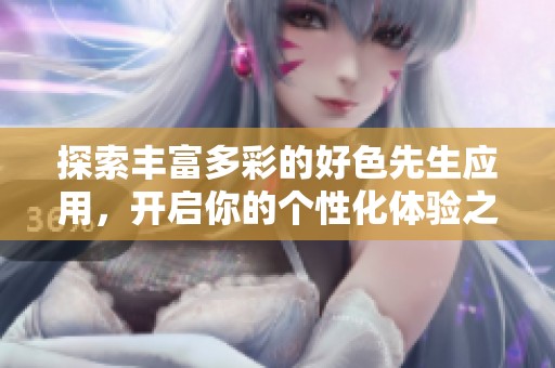 探索丰富多彩的好色先生应用，开启你的个性化体验之旅
