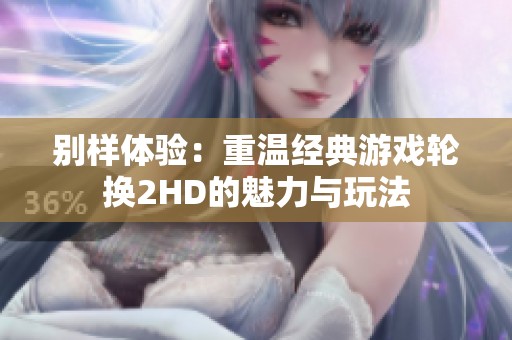 别样体验：重温经典游戏轮换2HD的魅力与玩法