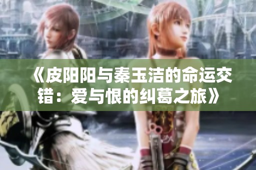 《皮阳阳与秦玉洁的命运交错：爱与恨的纠葛之旅》