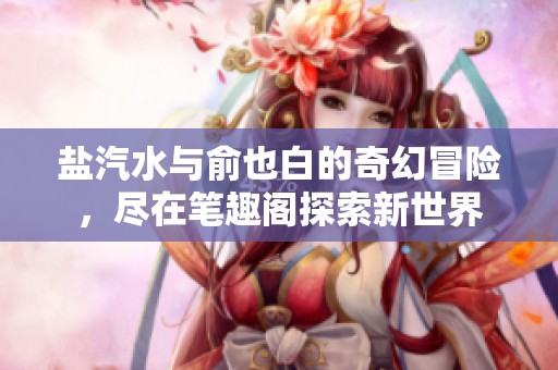 盐汽水与俞也白的奇幻冒险，尽在笔趣阁探索新世界