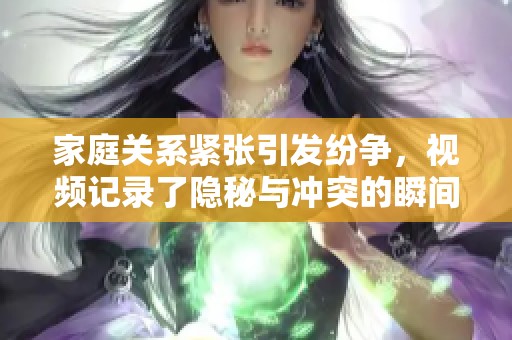 家庭关系紧张引发纷争，视频记录了隐秘与冲突的瞬间