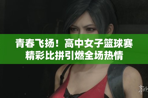 青春飞扬！高中女子篮球赛精彩比拼引燃全场热情