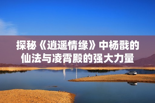 探秘《逍遥情缘》中杨戬的仙法与凌霄殿的强大力量
