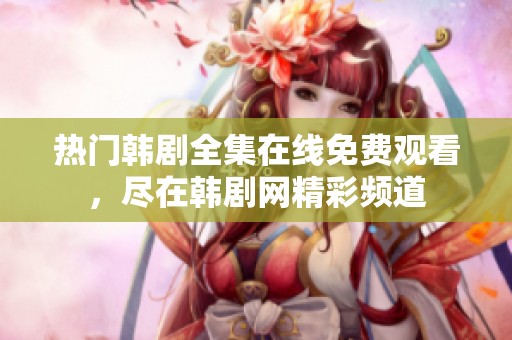 热门韩剧全集在线免费观看，尽在韩剧网精彩频道