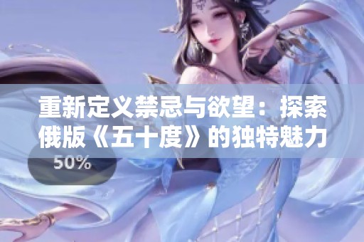 重新定义禁忌与欲望：探索俄版《五十度》的独特魅力与深意