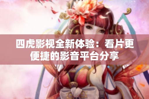 四虎影视全新体验：看片更便捷的影音平台分享