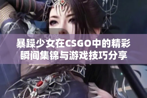 暴躁少女在CSGO中的精彩瞬间集锦与游戏技巧分享