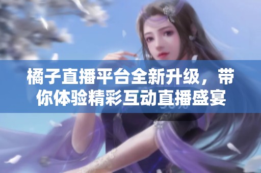 橘子直播平台全新升级，带你体验精彩互动直播盛宴