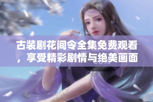 古装剧花间令全集免费观看，享受精彩剧情与绝美画面