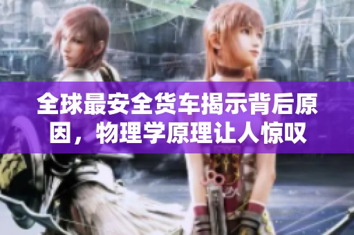 全球最安全货车揭示背后原因，物理学原理让人惊叹