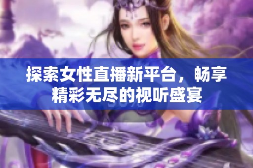 探索女性直播新平台，畅享精彩无尽的视听盛宴